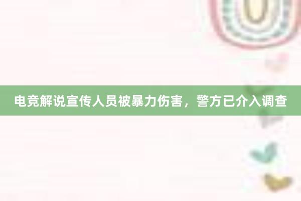 电竞解说宣传人员被暴力伤害，警方已介入调查