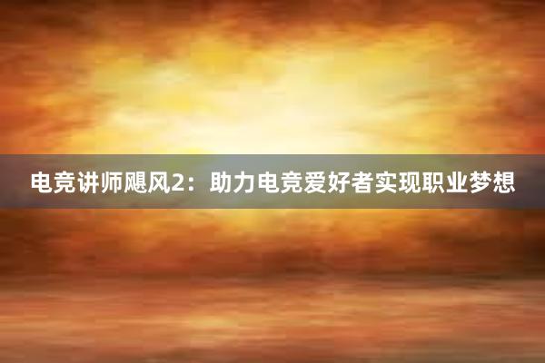 电竞讲师飓风2：助力电竞爱好者实现职业梦想