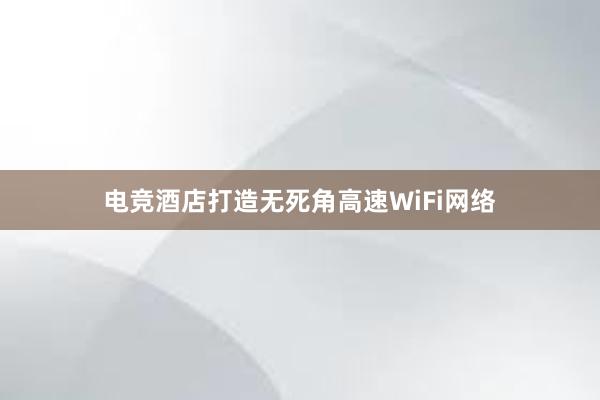 电竞酒店打造无死角高速WiFi网络