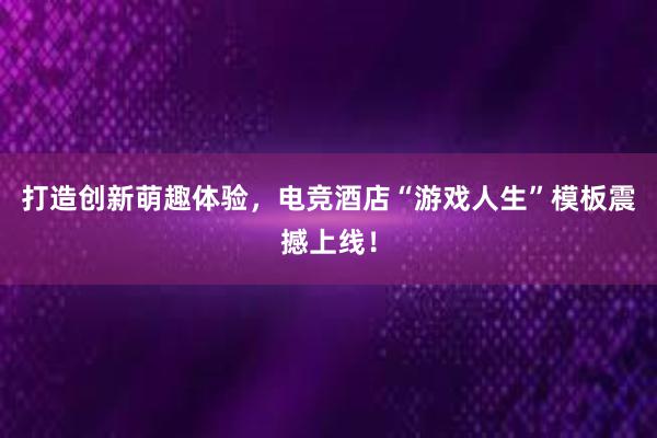 打造创新萌趣体验，电竞酒店“游戏人生”模板震撼上线！