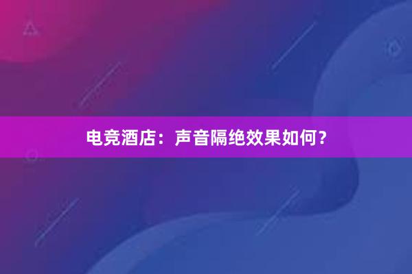 电竞酒店：声音隔绝效果如何？