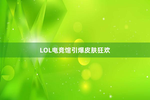 LOL电竞馆引爆皮肤狂欢