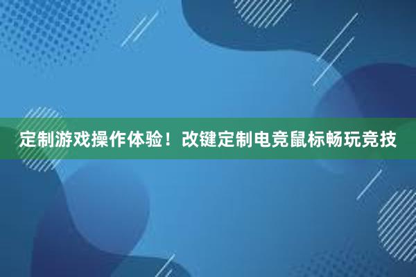 定制游戏操作体验！改键定制电竞鼠标畅玩竞技