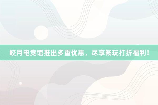 皎月电竞馆推出多重优惠，尽享畅玩打折福利！