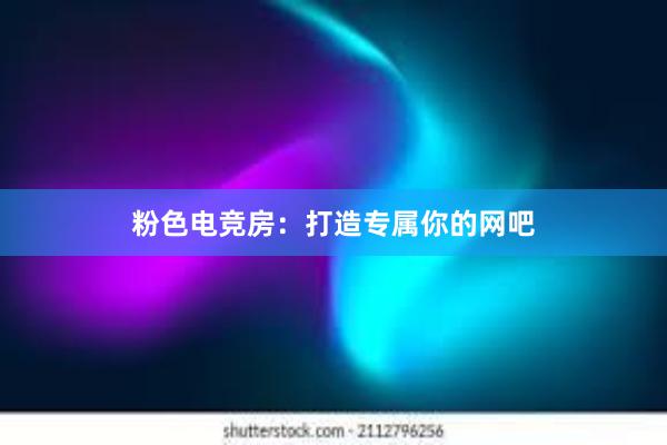 粉色电竞房：打造专属你的网吧