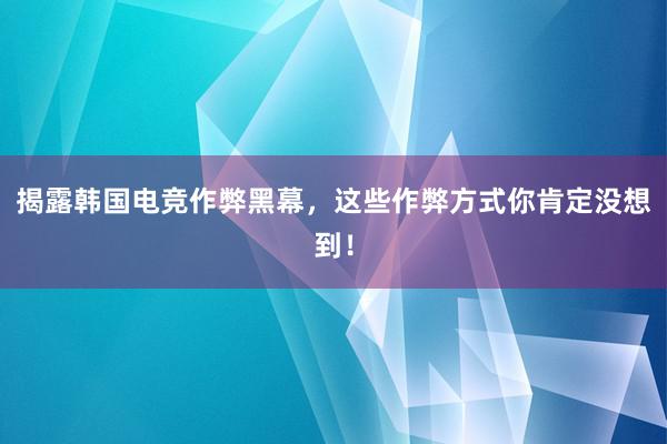 揭露韩国电竞作弊黑幕，这些作弊方式你肯定没想到！