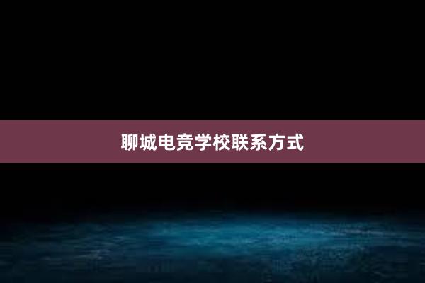 聊城电竞学校联系方式