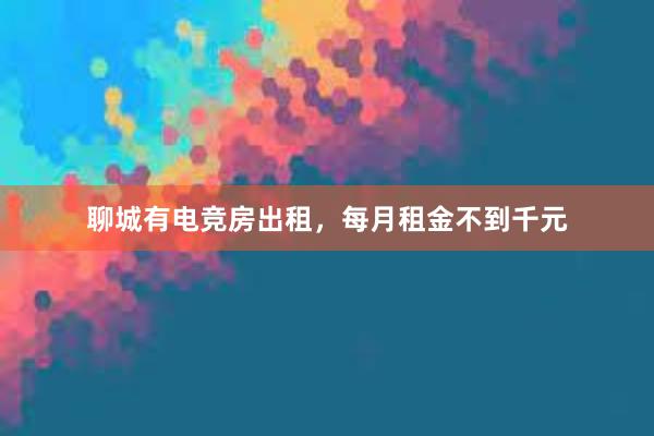 聊城有电竞房出租，每月租金不到千元