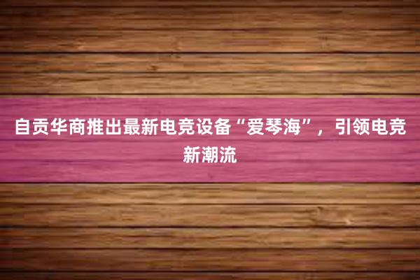 自贡华商推出最新电竞设备“爱琴海”，引领电竞新潮流