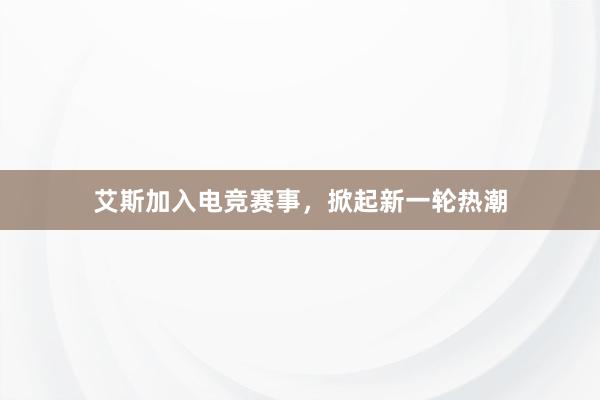 艾斯加入电竞赛事，掀起新一轮热潮