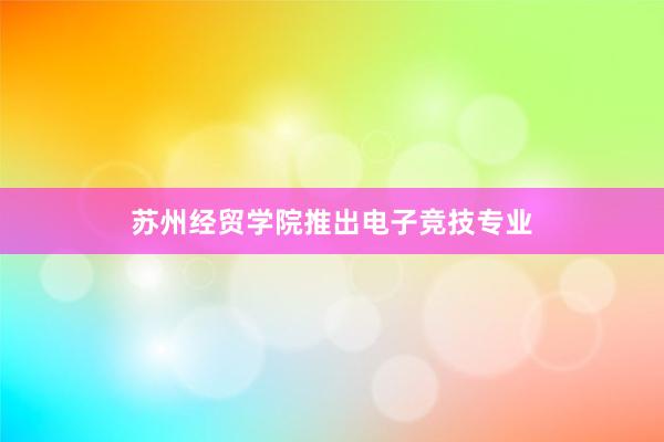 苏州经贸学院推出电子竞技专业