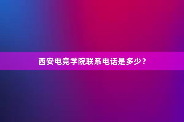 西安电竞学院联系电话是多少？