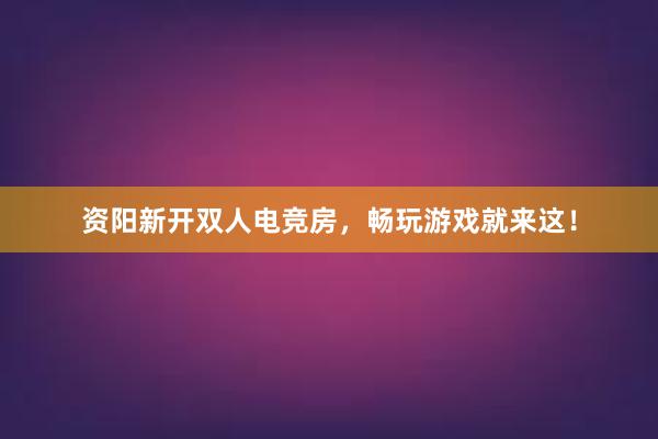 资阳新开双人电竞房，畅玩游戏就来这！