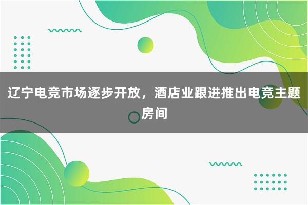 辽宁电竞市场逐步开放，酒店业跟进推出电竞主题房间