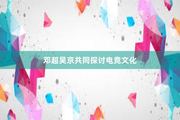 邓超吴京共同探讨电竞文化