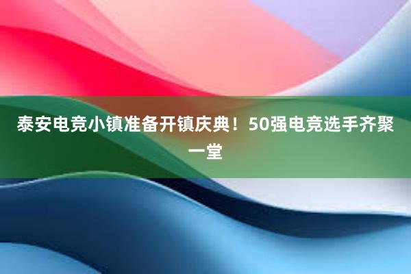 泰安电竞小镇准备开镇庆典！50强电竞选手齐聚一堂