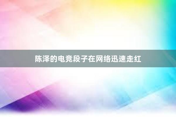 陈泽的电竞段子在网络迅速走红