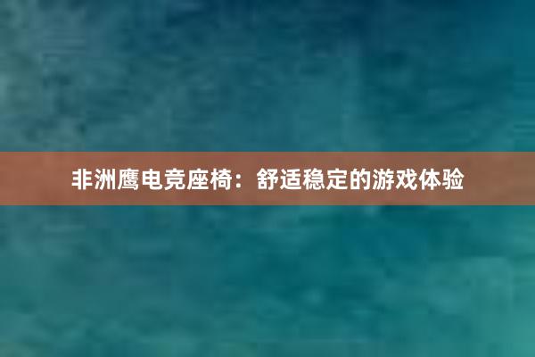 非洲鹰电竞座椅：舒适稳定的游戏体验