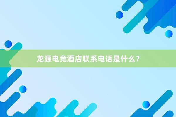 龙源电竞酒店联系电话是什么？